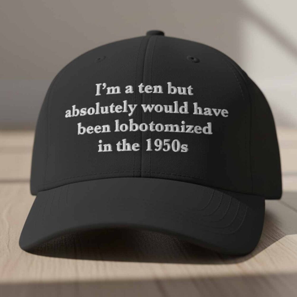 I'm A Ten But Absolutely Would Have Been Lobotomized In The 1950S Hat Dark Humor Cap
